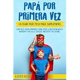 PAP&Aacute; POR PRIMERA VEZ: La gu&iacute;a pr&aacute;ctica para SuperPap&aacute;s. C&oacute;mo ser el mejor compa&ntilde;ero y padre, desde la concepci&oacute;n hasta el nac