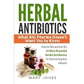 Herbal Antibiotics: What BIG Pharma Doesn&rsquo;t Want You to Know - How to Pick and Use the 45 Most Powerful Herbal Antibiotics fo