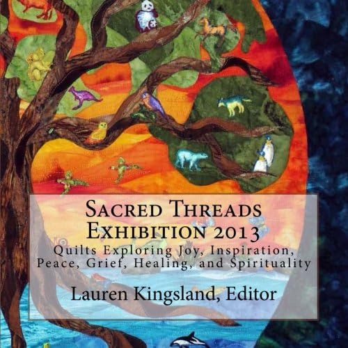 Sacred Threads Exhibition 2013: Quilts Exploring Joy, Inspiration, Peace,Grief, Healing and Spirituality