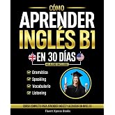 C&oacute;mo Aprender Ingl&eacute;s B1 en 30 D&iacute;as: Curso Completo Para Aprender Ingl&eacute;s y Alcanzar un Nivel B1 [Audio Incluido]