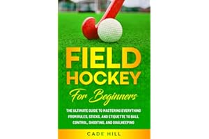 Field Hockey for Beginners: The Ultimate Guide to Mastering Everything from Rules, Sticks, and Etiquette to Ball Control, Shooting, and Goalkeeping (Learning Sports)
