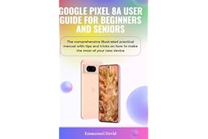GOOGLE PIXEL 8A USER GUIDE FOR BEGINNERS AND SENIORS: The comprehensive illustrated practical manual with tips and tricks on how to make the most of your new device.