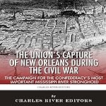 The Union's Capture of New Orleans During the Civil War: The Campaign for the Confederacy's Most Important Mississippi River Stronghold