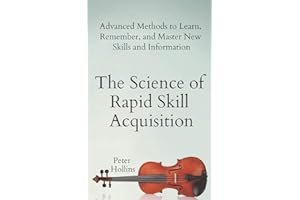 The Science of Rapid Skill Acquisition: Advanced Methods to Learn, Remember, and Master New Skills and Information