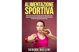 Alimentazione Sportiva: Il tuo percorso in 5 step per incrementare la massa muscolare, potenziare le performance e ridurre il grasso corporeo