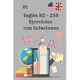 Ingl&eacute;s B2 &ndash; 250 Ejercicios con Soluciones: El libro de ejercicios definitivo para dominar la gram&aacute;tica y las habilidades del