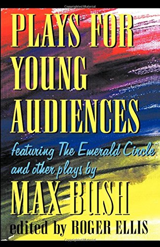 Plays for Young Audiences, 2nd Edition: Featuring the Emerald Circle & Other Plays by Max Bush