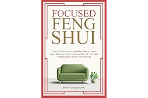 Focused Feng Shui Simple Techniques to Optimize Energy Flow, Space Efficiency and Intentional Design to Create A Harmonious Home Environment