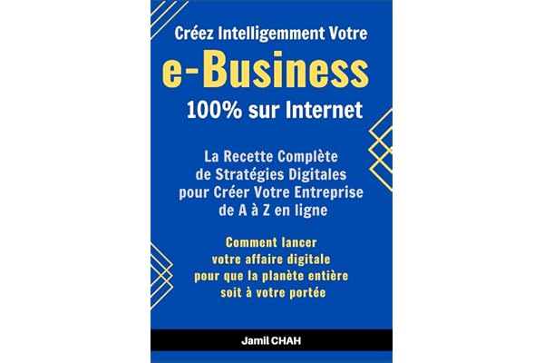 Créez Intelligemment Votre e-Business 100% sur Internet: La Recette Complète de Stratégies Digitales pour Créer Votre Entreprise de A à Z en ligne