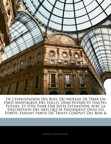 de L'Exploitation Des Bois: Ou Moyens de Tirer Un Parti Avantageux Des Taillis, Demi-Futaies Et Hautes-Futaies, Et D'En Faire Une Juste Estimation; ... Faisant Partie Du Traite Complet Des B... de L'Exploitation Des Bois: Ou Moyens de Tirer Un Parti Avantageux Des Taillis, Demi-Futaies Et Hautes-Futaies, Et D'En Faire Une Juste Estimation; ... Faisant Partie Du Traite Complet Des B...