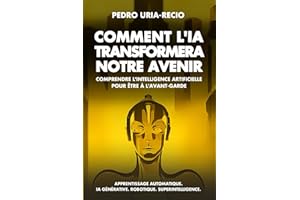 Comment l'IA Transformera Notre Avenir: Comprendre l'Intelligence Artificielle pour être à l'avant-garde. Apprentissage automatique. IA Générative. Robots. Superintelligence.