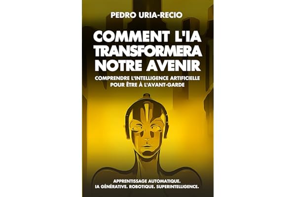 Comment l'IA Transformera Notre Avenir: Comprendre l'Intelligence Artificielle pour être à l'avant-garde. Apprentissage automatique. IA Générative. Robots. Superintelligence.