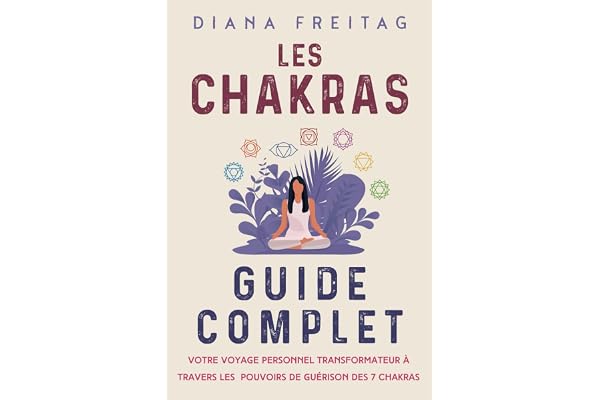 Les chakras - Guide complet: Votre voyage personnel transformateur à travers les pouvoirs de guérison des 7 chakras