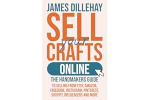 Sell Your Crafts Online: The Handmaker's Guide to Selling from Etsy, Amazon, Facebook, Instagram, Pinterest, Shopify, Influencers and More