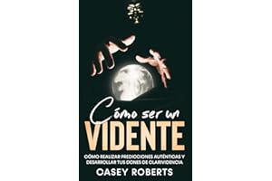 Cómo ser un Vidente: Cómo Realizar Predicciones Auténticas y Desarrollar tus Dones de Clarividencia