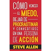 C&oacute;mo vencer el miedo, dejar de procrastinar y convertirse en una persona de acci&oacute;n: M&eacute;todo pr&aacute;ctico para eliminar la procrast