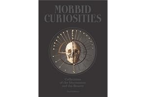 Morbid Curiosities: Collections of the Uncommon and the Bizarre (Skulls, Mummified Body Parts, Taxidermy and More, Remarkable, Curious, Macabre Collections)