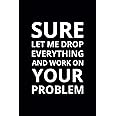 Sure Let Me Drop Everything and Work on Your Problem: 6x9 Lined Funny Work Notebook, 108 Page Office Gag Gift For Adults | Secret Santa Card Alternative & Coworker White Elephant Gift Idea