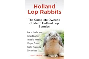 Holland Lop Rabbits The Complete Owner's Guide to Holland Lop Bunnies How to Care for your Holland Lop Pet, including Breeding, Lifespan, Colors, Health, Personality, Diet and Facts