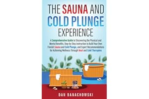 The Sauna and Cold Plunge Experience: A Comprehensive Guide to Discovering the Physical and Mental Benefits, Step-by-Step Instructions to Build Your Own Finnish Sauna and Cold Plunge, and Expert Recom