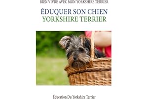 Éduquer Son Chien Yorkshire Terrier: Éducation, Comportement, Santé et Bien vivre Le guide complet de Yorkshire Terrier: trouver, élever, entraîner, ... aimer votre nouveau chiot Yorkshire Terrier