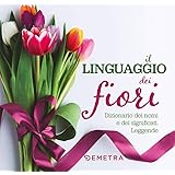 Il linguaggio dei fiori. Dizionario dei nomi e dei significati. Leggende
