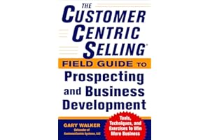 The CustomerCentric Selling® Field Guide to Prospecting and Business Development: Techniques, Tools, and Exercises to Win More Business