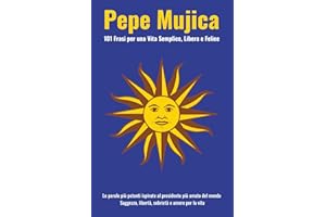 Pepe Mujica: 101 Frasi per una Vita Semplice, Libera e Felice: Le parole più potenti ispirate al presidente più amato del mondo. Saggezza, libertà, sobrietà e amore per la vita.