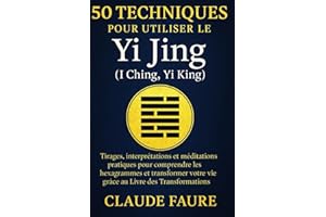 50 techniques pour utiliser le Yi Jing (I Ching, Yi King): Tirages, interprétations et méditations pratiques pour comprendre les hexagrammes et ... votre vie grâce au Livre des Transformations