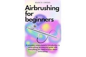 AIRBRUSHING FOR BEGINNERS: A complete comprehensive introduction to airbrushing; an essential guide with everything you need to know about airbrushing