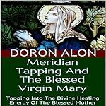 Meridian Tapping and the Blessed Virgin Mary: Tapping into the Divine Healing Energy of the Blessed Mother: Tapping Miracles, Book 5