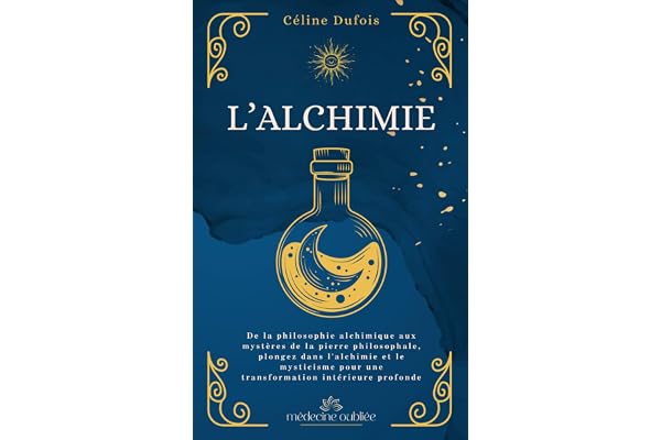 L’Alchimie: De la philosophie alchimique aux mystères de la pierre philosophale, plongez dans l'alchimie et le mysticisme pour une transformation intérieure profonde
