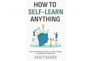 How to Self-Learn Anything Teach Yourself How to Learn: Teach Yourself Anything, Learn More in Less Time, A Strategic Plan to Break Down Complex Topics