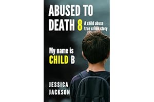 Abused To Death 8 – My Name is Child B: A Child Abuse True Crime Biography