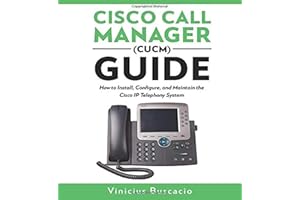 Cisco Call Manager (CUCM) Guide: How to Install, Configure, and Maintain the Cisco IP Telephony System