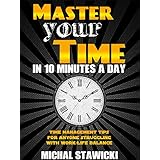 Master Your Time In 10 Minutes a Day: Time Management Tips for Anyone Struggling With Work-Life Balance (How to Change Your Life in 10 Minutes a Day Book 4)