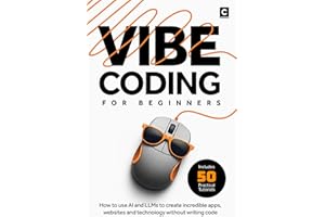 Vibe Coding for Beginners: How to use AI and LLMs to create apps, websites and amazing technology without writing code (AI Coding)
