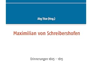 Maximilian von Schreibershofen: Erinnerungen 1805 - 1815 (Beiträge zur sächsischen Militärgeschichte zwischen 1793 und 1815)