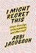 I Might Regret This: Essays, Drawings, Vulnerabilities and Other Stuff by Abbi Jacobson