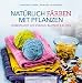 Produktbild Natürlich färben mit Pflanzen: Farbenpracht aus Wurzeln, Blättern & Blüten