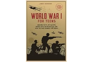 World War 1 for Teens: Amazing Facts, Key Players, Heroic Acts, Major Battles, and How the War Changed the World