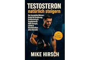 Testosteron natürlich steigern Der komplette Männer-Guide für Ernährung, Krafttraining & Supplements: Mehr Energie, Libido & Muskelaufbau ohne Steroide