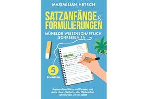 Satzanfänge und Formulierungen – Mühelos wissenschaftlich schreiben in 5 Schritten: Kopiere diese Wörter und Phrasen, und deine Haus-, Bachelor- oder Masterarbeit schreibt sich wie von selbst