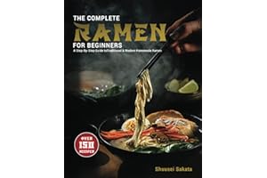 The Complete Ramen For Beginners: A Step-By-Step Guide to Over 150 Traditional and Modern Homemade Ramen