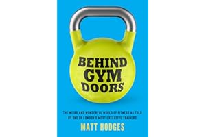 Behind Gym Doors: The Weird and Wonderful World of Fitness as Told by One of London's Most Exclusive Trainers