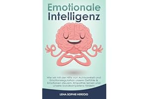 Emotionale Intelligenz: Wie wir mit der Hilfe von Achtsamkeit und Emotionsregulation unsere Gefühle & Emotionen steuern, Empathie lernen und unsere Sozialkompetenz fördern
