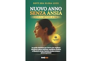 Nuovo Anno Senza Ansia con il Metodo AURA: La guida definitiva per donne che vogliono riscoprire calma interiore, equilibrio emotivo e fiducia in sé per lasciare andare stress e preoccupazioni