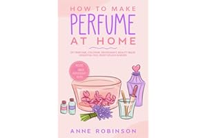 How to Make Perfume at Home: DIY Scents for Perfume, Cologne, Deodorant, Beauty Balm, Essential Oils, Body Splash - Includes 14 Unique Aromatherapy Recipes