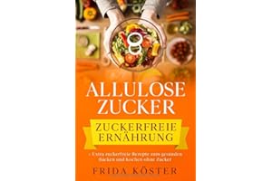 ALLULOSE ZUCKER - Zuckerfreie Ernährung: + Extra zuckerfreie Rezepte zum gesunden Backen und Kochen ohne Zucker