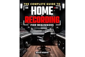 The Complete Guide to Home Recording for Beginners: Essential Tools, Techniques, and Tips to Set Up Your Studio and Produce Professional-Quality Audio at Home